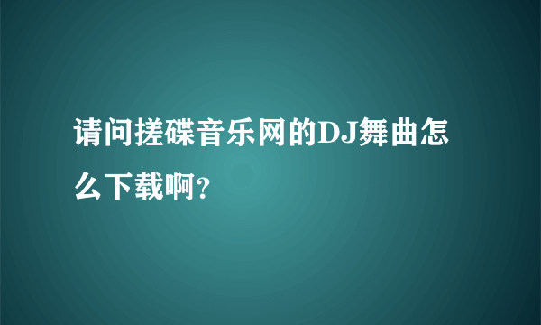 请问搓碟音乐网的DJ舞曲怎么下载啊？