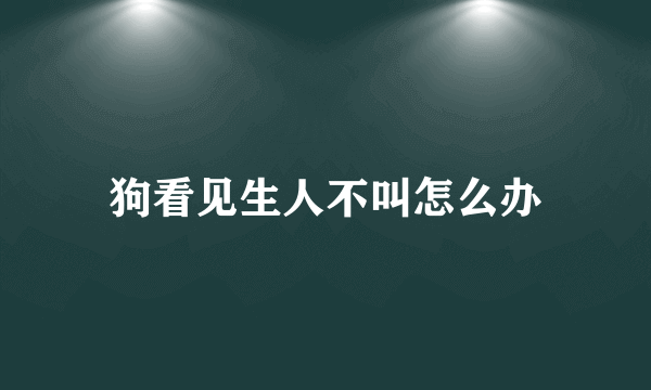 狗看见生人不叫怎么办