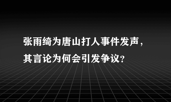 张雨绮为唐山打人事件发声，其言论为何会引发争议？