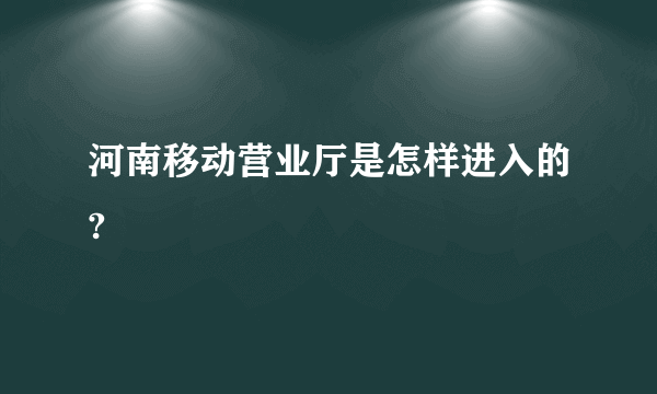 河南移动营业厅是怎样进入的?