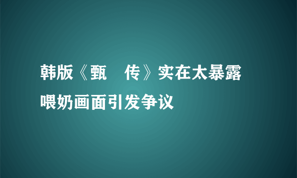 韩版《甄嬛传》实在太暴露 喂奶画面引发争议