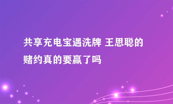 共享充电宝遇洗牌 王思聪的赌约真的要赢了吗