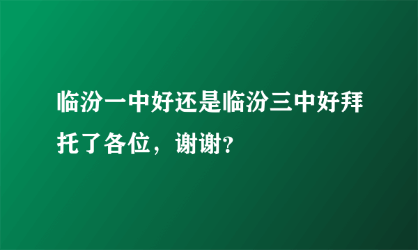 临汾一中好还是临汾三中好拜托了各位，谢谢？