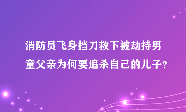 消防员飞身挡刀救下被劫持男童父亲为何要追杀自己的儿子？