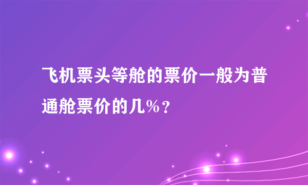 飞机票头等舱的票价一般为普通舱票价的几%？