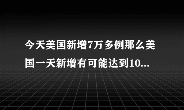 今天美国新增7万多例那么美国一天新增有可能达到10万例吗？