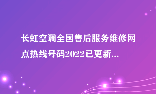 长虹空调全国售后服务维修网点热线号码2022已更新(今日/更新)