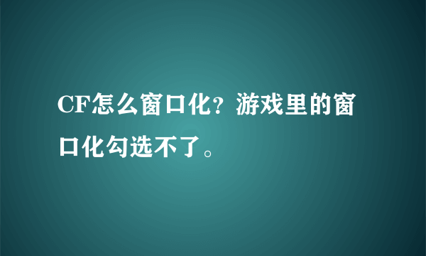 CF怎么窗口化？游戏里的窗口化勾选不了。