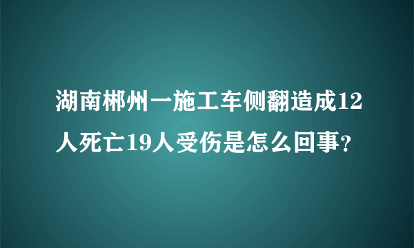 湖南郴州一施工车侧翻造成12人死亡19人受伤是怎么回事？