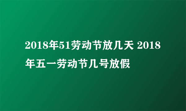 2018年51劳动节放几天 2018年五一劳动节几号放假