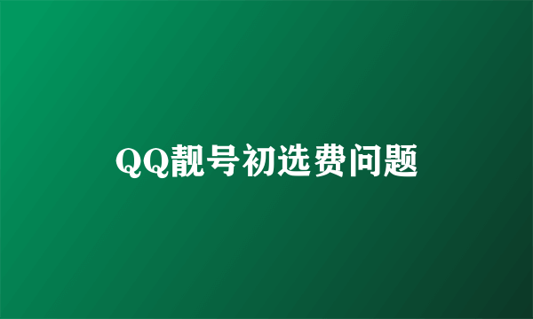 QQ靓号初选费问题