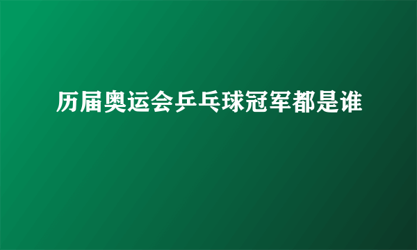 历届奥运会乒乓球冠军都是谁