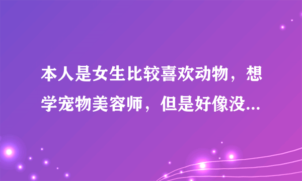 本人是女生比较喜欢动物，想学宠物美容师，但是好像没有这个专业 畜牧兽医跟宠物医生有什么区别