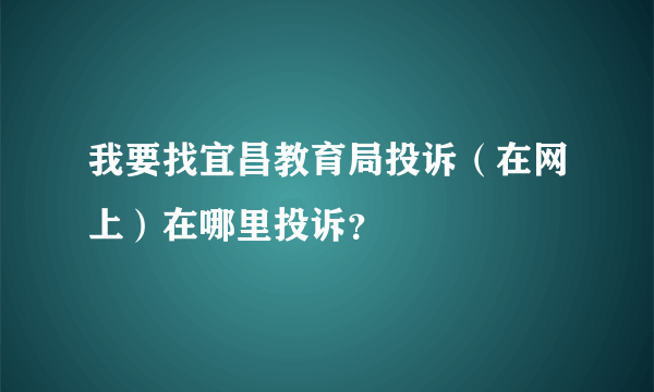 我要找宜昌教育局投诉（在网上）在哪里投诉？