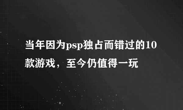 当年因为psp独占而错过的10款游戏，至今仍值得一玩