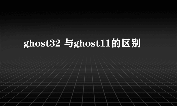 ghost32 与ghost11的区别