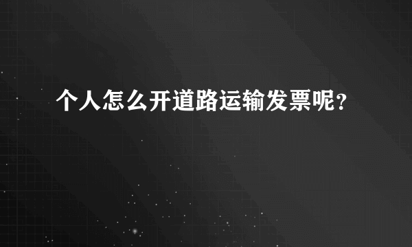 个人怎么开道路运输发票呢？