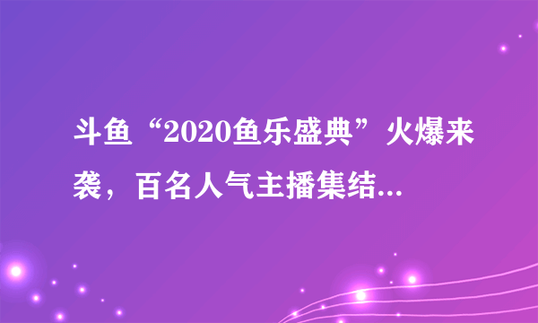 斗鱼“2020鱼乐盛典”火爆来袭，百名人气主播集结排面拉满