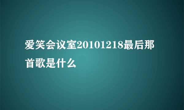 爱笑会议室20101218最后那首歌是什么