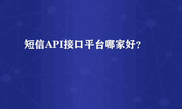 短信API接口平台哪家好？