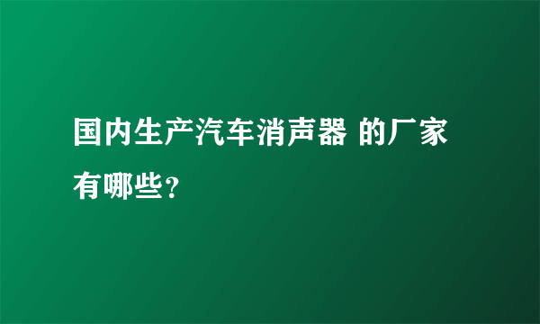 国内生产汽车消声器 的厂家有哪些？