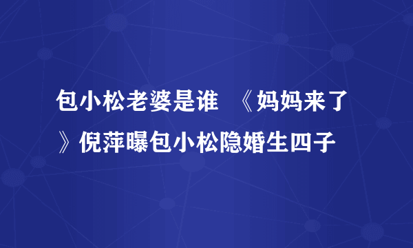 包小松老婆是谁  《妈妈来了》倪萍曝包小松隐婚生四子