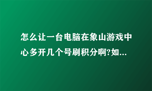 怎么让一台电脑在象山游戏中心多开几个号刷积分啊?如果有软件的话发我个