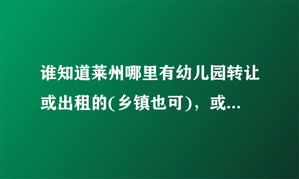 谁知道莱州哪里有幼儿园转让或出租的(乡镇也可)，或有适合办幼教用的房子要带院子，如信息真实另有酬谢