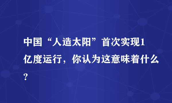 中国“人造太阳”首次实现1亿度运行，你认为这意味着什么？