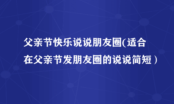 父亲节快乐说说朋友圈(适合在父亲节发朋友圈的说说简短）