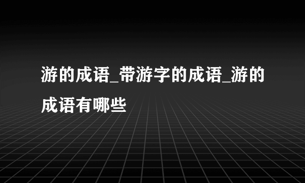 游的成语_带游字的成语_游的成语有哪些