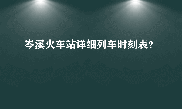 岑溪火车站详细列车时刻表？