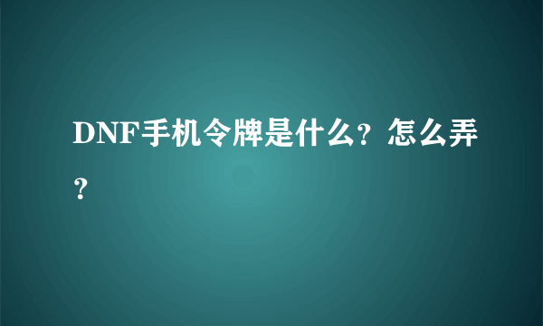 DNF手机令牌是什么？怎么弄？