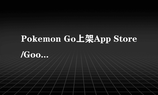 Pokemon Go上架App Store/Google Play