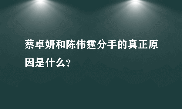 蔡卓妍和陈伟霆分手的真正原因是什么？