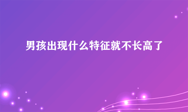 男孩出现什么特征就不长高了