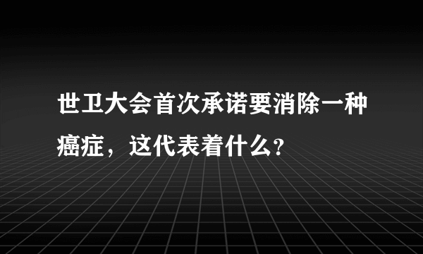 世卫大会首次承诺要消除一种癌症，这代表着什么？