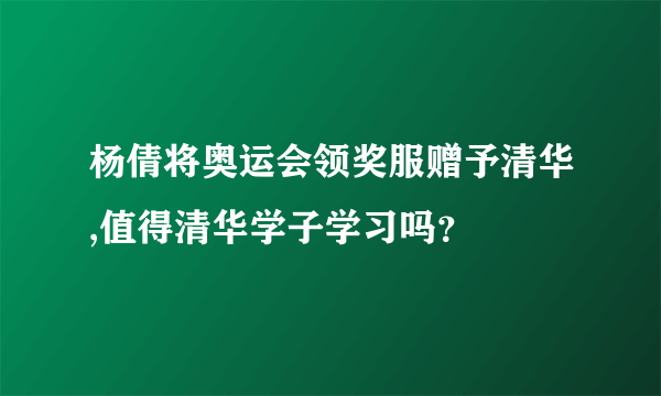 杨倩将奥运会领奖服赠予清华,值得清华学子学习吗？