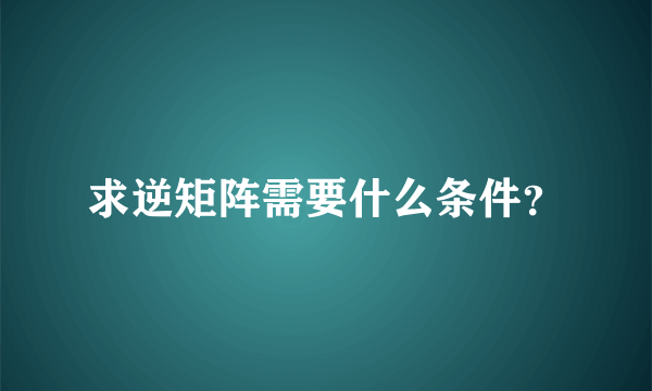 求逆矩阵需要什么条件？