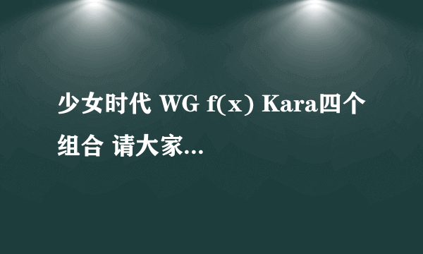 少女时代 WG f(x) Kara四个组合 请大家排名一下。