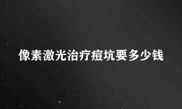 像素激光治疗痘坑要多少钱