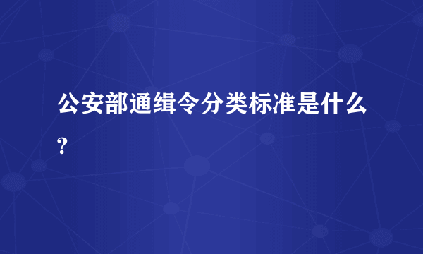 公安部通缉令分类标准是什么?