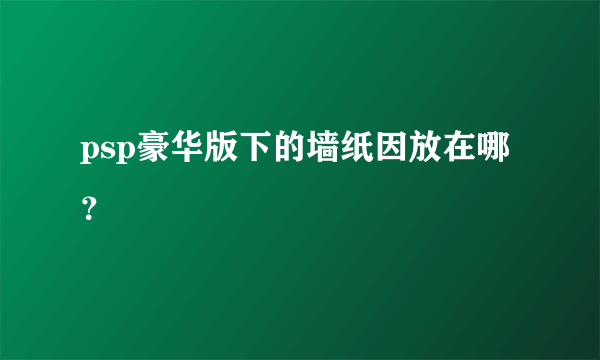 psp豪华版下的墙纸因放在哪？