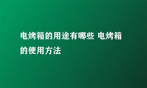 电烤箱的用途有哪些 电烤箱的使用方法