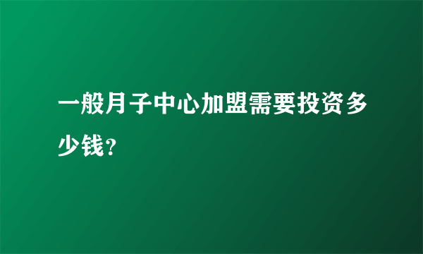 一般月子中心加盟需要投资多少钱？