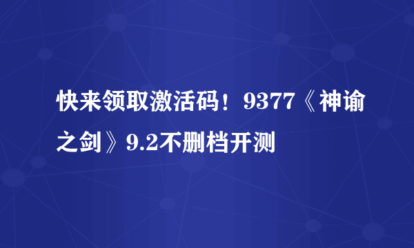 快来领取激活码！9377《神谕之剑》9.2不删档开测