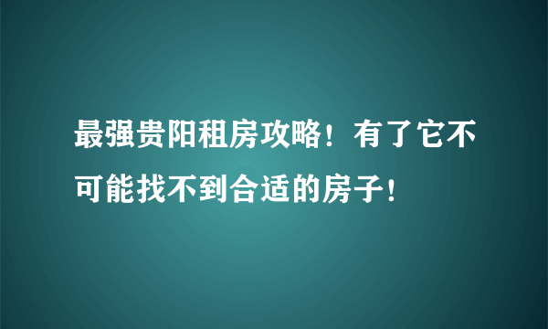 最强贵阳租房攻略！有了它不可能找不到合适的房子！