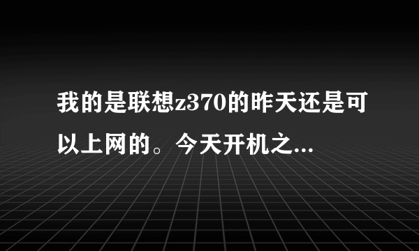 我的是联想z370的昨天还是可以上网的。今天开机之后就显示连接不可用.我是小白.大家教教我啊