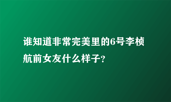 谁知道非常完美里的6号李桢航前女友什么样子？