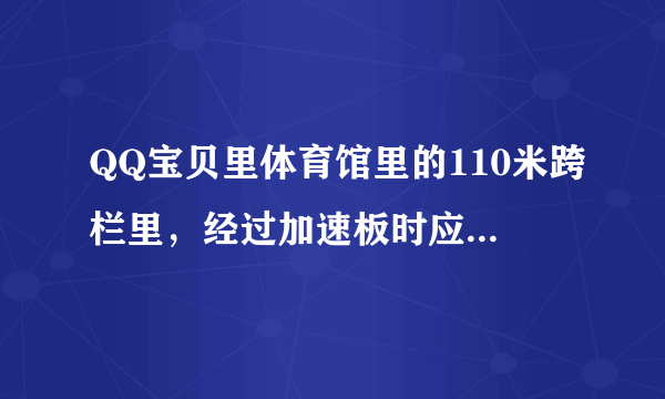 QQ宝贝里体育馆里的110米跨栏里，经过加速板时应怎么按才会加速跑？